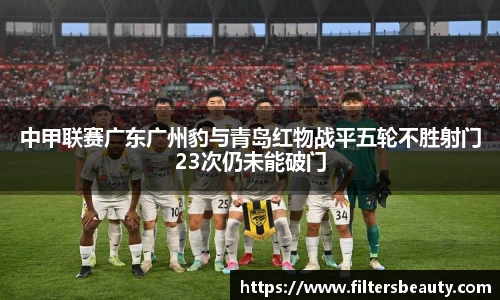 中甲联赛广东广州豹与青岛红物战平五轮不胜射门23次仍未能破门