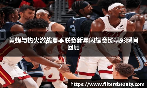 365上市黄蜂与热火激战夏季联赛新星闪耀赛场精彩瞬间回顾