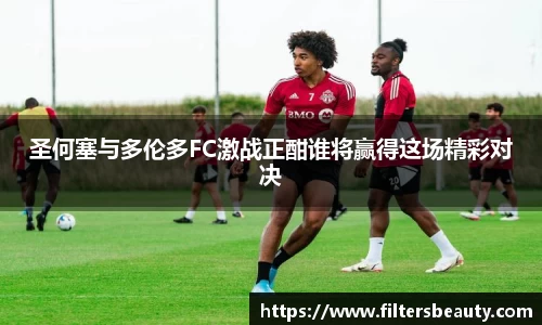 365上市圣何塞与多伦多FC激战正酣谁将赢得这场精彩对决